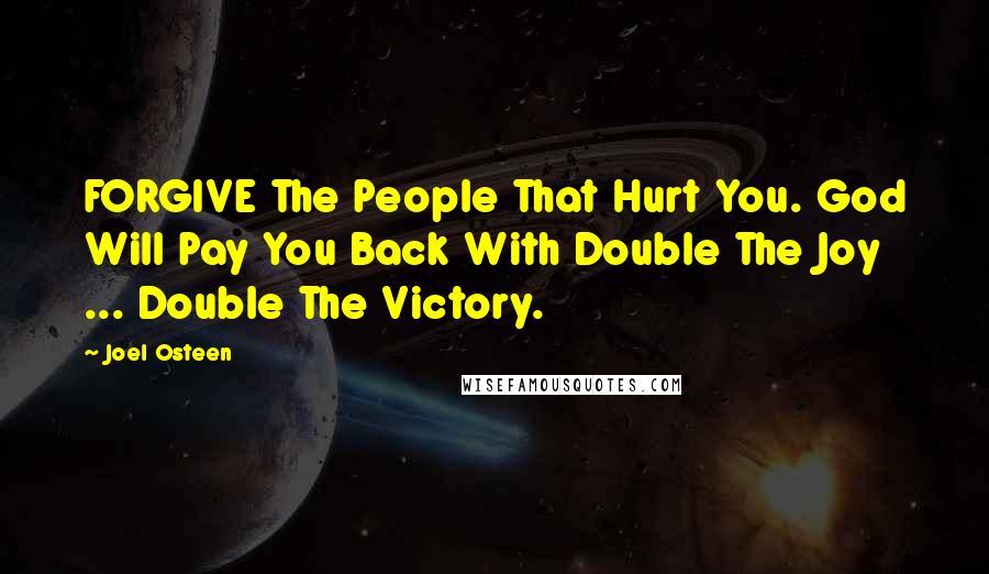 Joel Osteen Quotes: FORGIVE The People That Hurt You. God Will Pay You Back With Double The Joy ... Double The Victory.