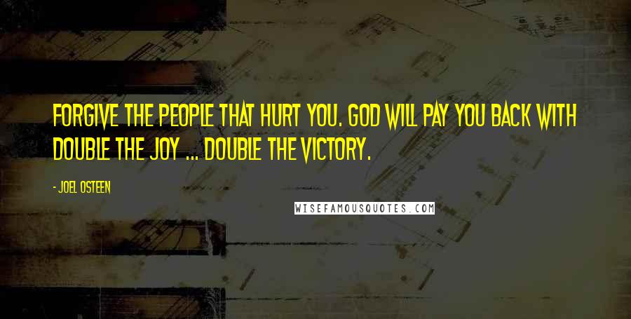 Joel Osteen Quotes: FORGIVE The People That Hurt You. God Will Pay You Back With Double The Joy ... Double The Victory.