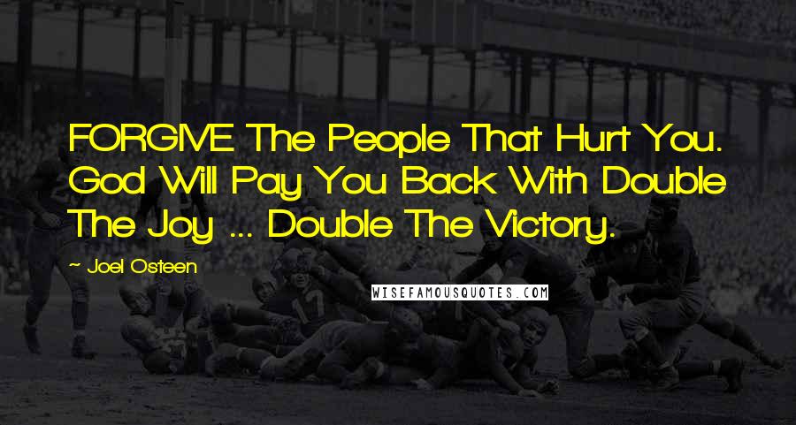 Joel Osteen Quotes: FORGIVE The People That Hurt You. God Will Pay You Back With Double The Joy ... Double The Victory.