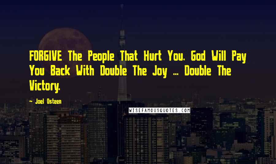 Joel Osteen Quotes: FORGIVE The People That Hurt You. God Will Pay You Back With Double The Joy ... Double The Victory.