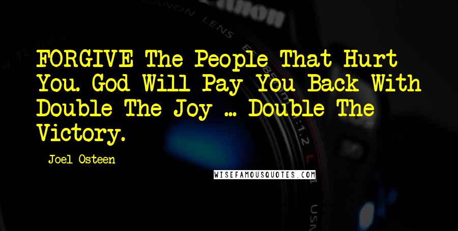 Joel Osteen Quotes: FORGIVE The People That Hurt You. God Will Pay You Back With Double The Joy ... Double The Victory.