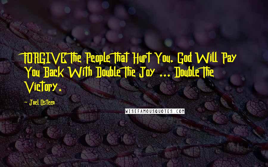 Joel Osteen Quotes: FORGIVE The People That Hurt You. God Will Pay You Back With Double The Joy ... Double The Victory.