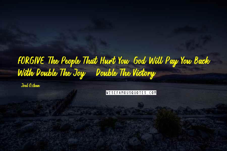 Joel Osteen Quotes: FORGIVE The People That Hurt You. God Will Pay You Back With Double The Joy ... Double The Victory.