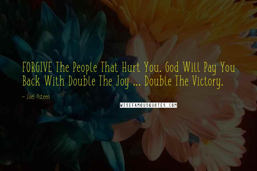 Joel Osteen Quotes: FORGIVE The People That Hurt You. God Will Pay You Back With Double The Joy ... Double The Victory.