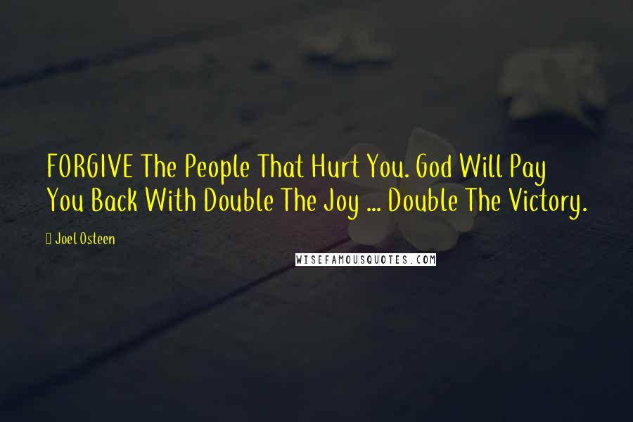 Joel Osteen Quotes: FORGIVE The People That Hurt You. God Will Pay You Back With Double The Joy ... Double The Victory.