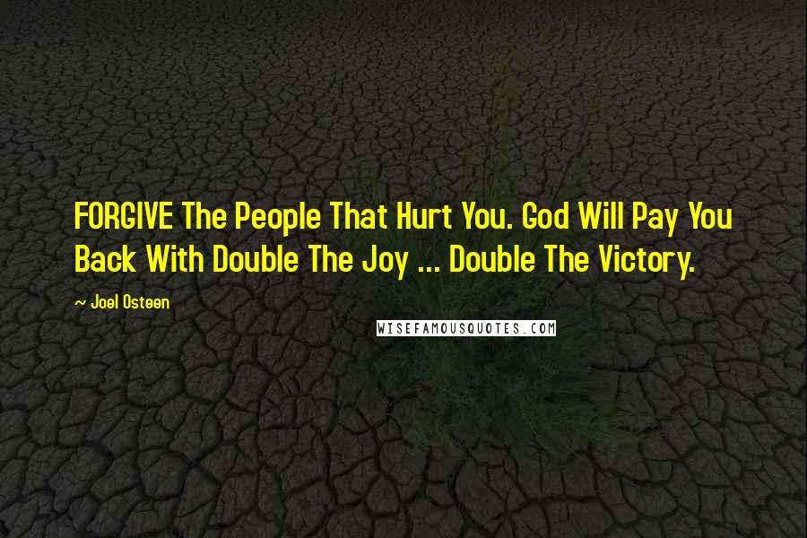 Joel Osteen Quotes: FORGIVE The People That Hurt You. God Will Pay You Back With Double The Joy ... Double The Victory.