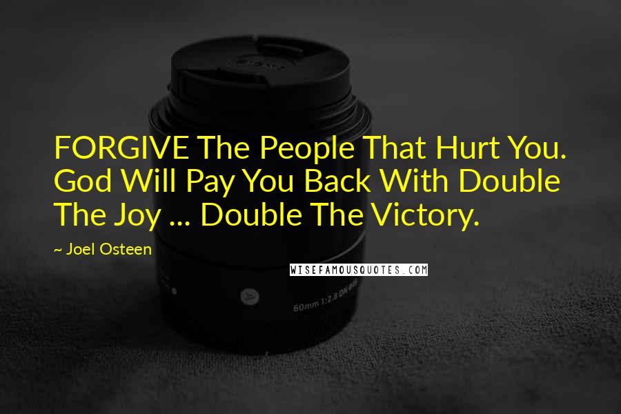 Joel Osteen Quotes: FORGIVE The People That Hurt You. God Will Pay You Back With Double The Joy ... Double The Victory.