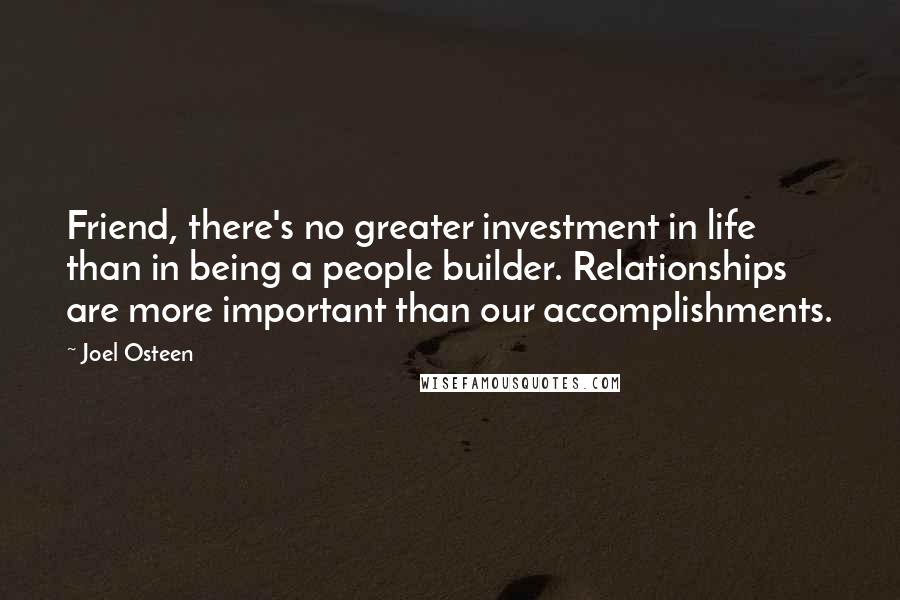 Joel Osteen Quotes: Friend, there's no greater investment in life than in being a people builder. Relationships are more important than our accomplishments.