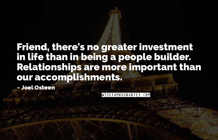 Joel Osteen Quotes: Friend, there's no greater investment in life than in being a people builder. Relationships are more important than our accomplishments.