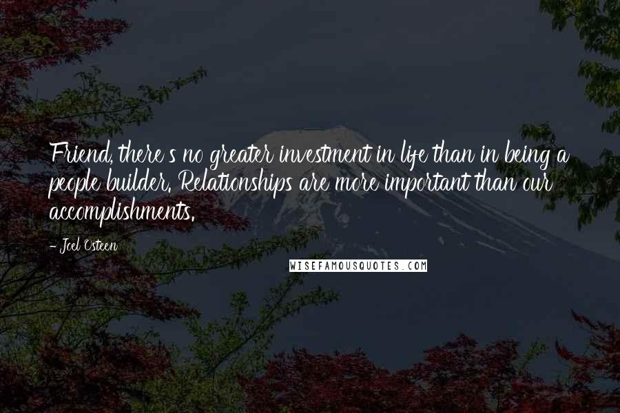 Joel Osteen Quotes: Friend, there's no greater investment in life than in being a people builder. Relationships are more important than our accomplishments.