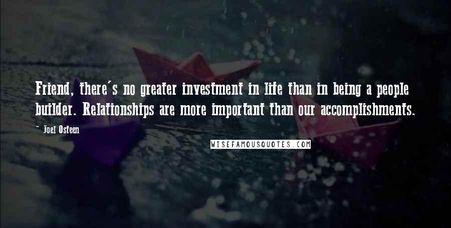 Joel Osteen Quotes: Friend, there's no greater investment in life than in being a people builder. Relationships are more important than our accomplishments.