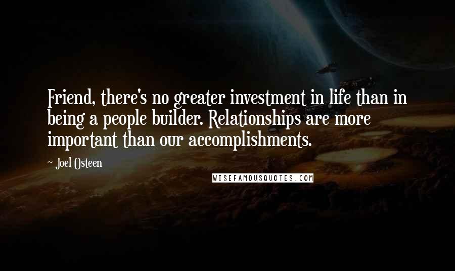 Joel Osteen Quotes: Friend, there's no greater investment in life than in being a people builder. Relationships are more important than our accomplishments.