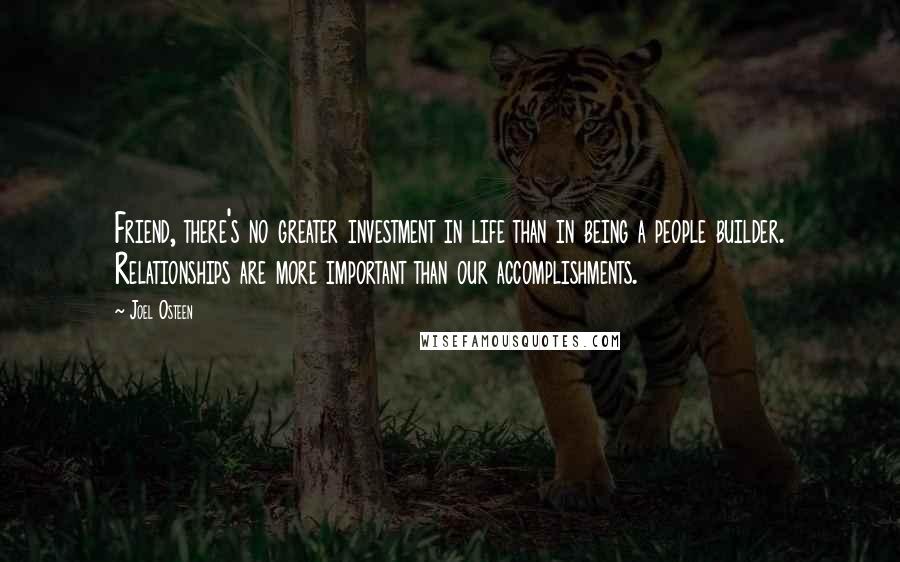 Joel Osteen Quotes: Friend, there's no greater investment in life than in being a people builder. Relationships are more important than our accomplishments.
