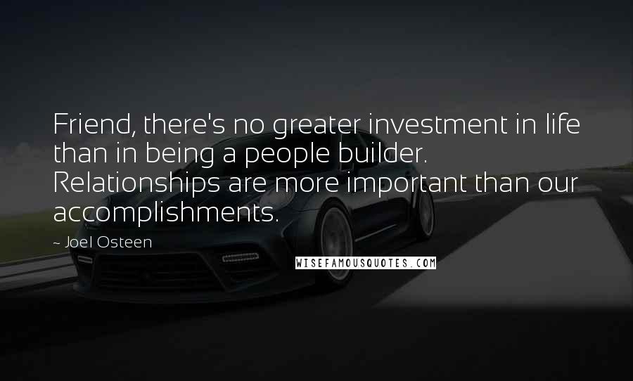 Joel Osteen Quotes: Friend, there's no greater investment in life than in being a people builder. Relationships are more important than our accomplishments.