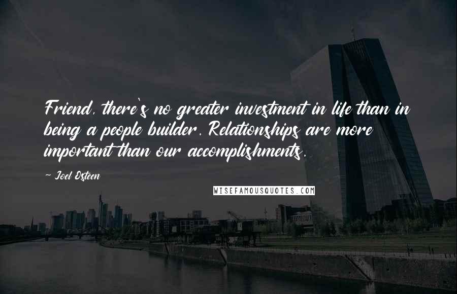 Joel Osteen Quotes: Friend, there's no greater investment in life than in being a people builder. Relationships are more important than our accomplishments.