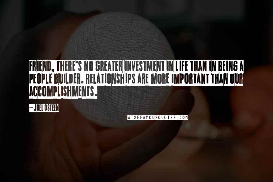 Joel Osteen Quotes: Friend, there's no greater investment in life than in being a people builder. Relationships are more important than our accomplishments.