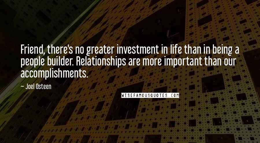 Joel Osteen Quotes: Friend, there's no greater investment in life than in being a people builder. Relationships are more important than our accomplishments.