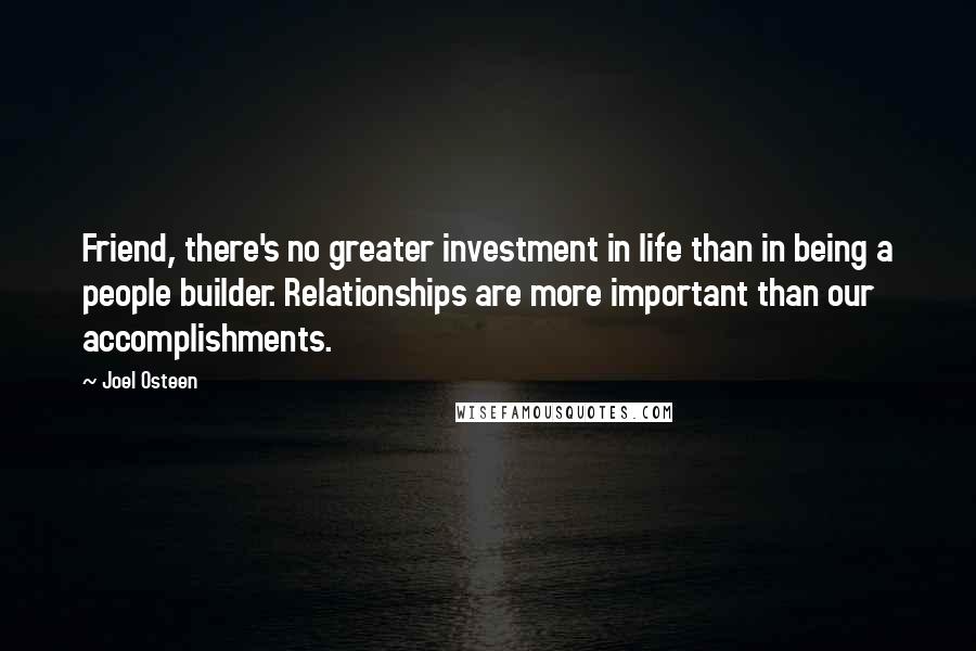 Joel Osteen Quotes: Friend, there's no greater investment in life than in being a people builder. Relationships are more important than our accomplishments.