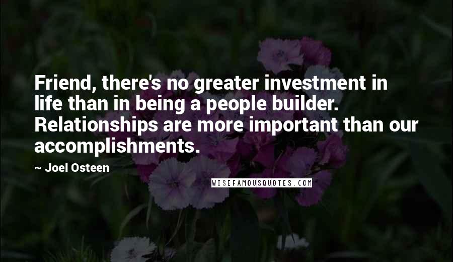 Joel Osteen Quotes: Friend, there's no greater investment in life than in being a people builder. Relationships are more important than our accomplishments.