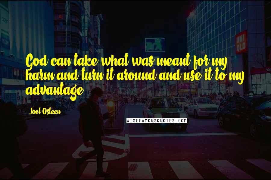 Joel Osteen Quotes: God can take what was meant for my harm and turn it around and use it to my advantage.