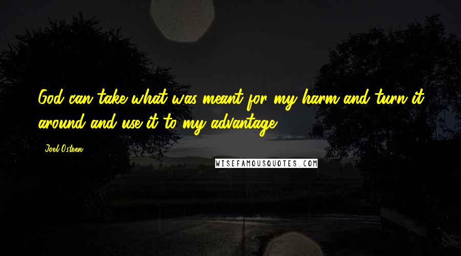 Joel Osteen Quotes: God can take what was meant for my harm and turn it around and use it to my advantage.