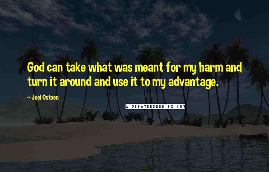 Joel Osteen Quotes: God can take what was meant for my harm and turn it around and use it to my advantage.