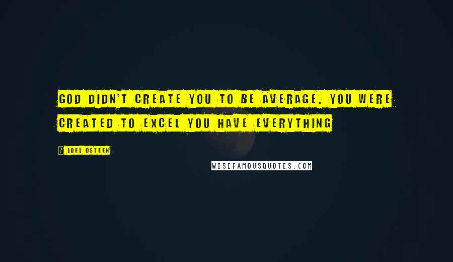 Joel Osteen Quotes: God didn't create you to be average. You were created to excel You have everything