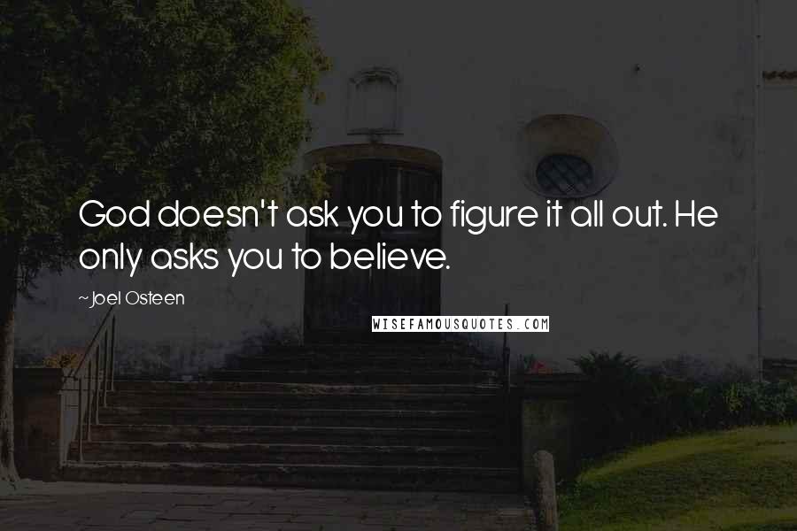 Joel Osteen Quotes: God doesn't ask you to figure it all out. He only asks you to believe.