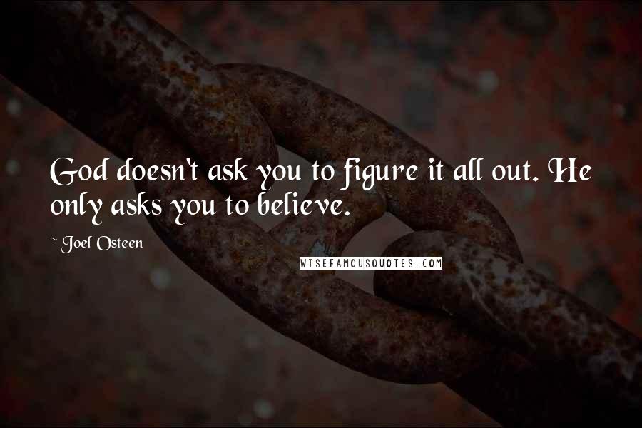 Joel Osteen Quotes: God doesn't ask you to figure it all out. He only asks you to believe.