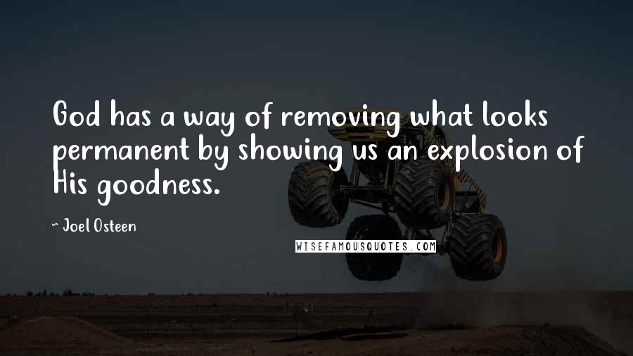 Joel Osteen Quotes: God has a way of removing what looks permanent by showing us an explosion of His goodness.