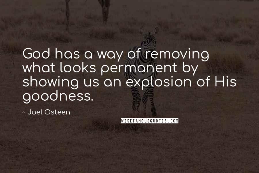 Joel Osteen Quotes: God has a way of removing what looks permanent by showing us an explosion of His goodness.