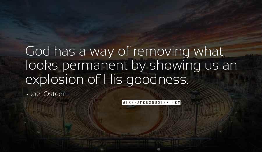 Joel Osteen Quotes: God has a way of removing what looks permanent by showing us an explosion of His goodness.