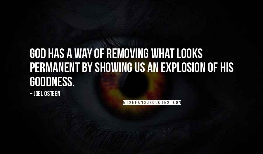 Joel Osteen Quotes: God has a way of removing what looks permanent by showing us an explosion of His goodness.