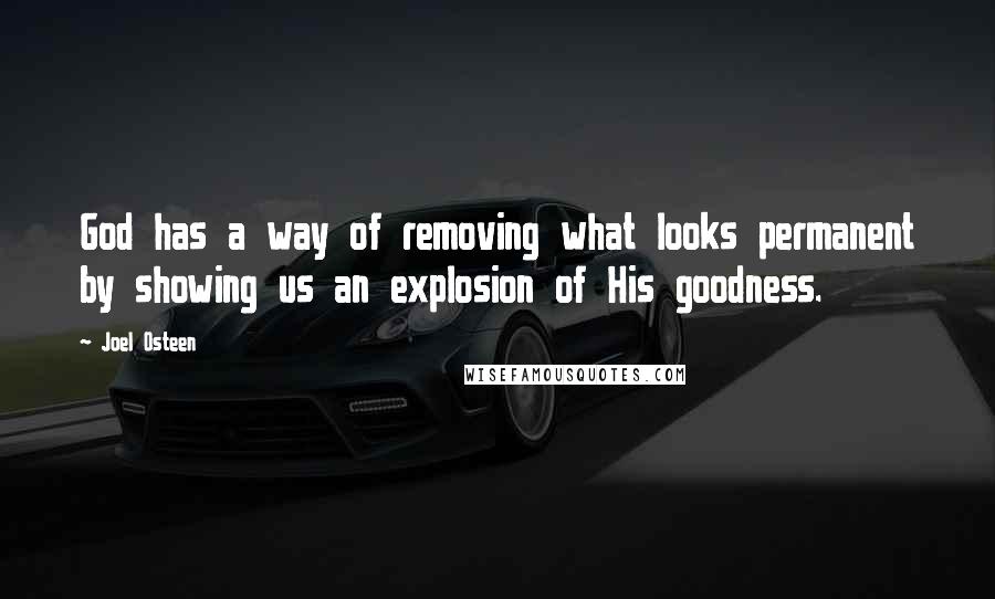 Joel Osteen Quotes: God has a way of removing what looks permanent by showing us an explosion of His goodness.