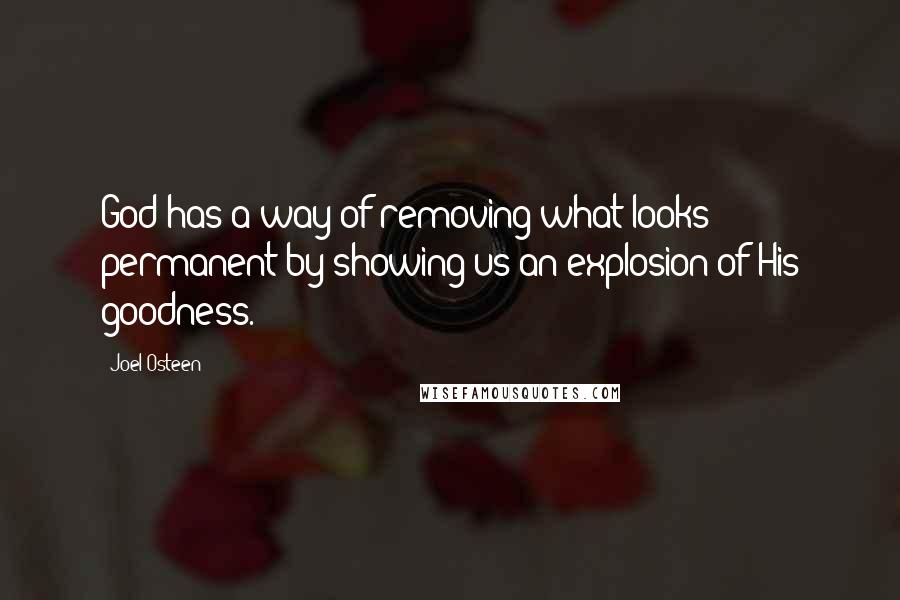 Joel Osteen Quotes: God has a way of removing what looks permanent by showing us an explosion of His goodness.