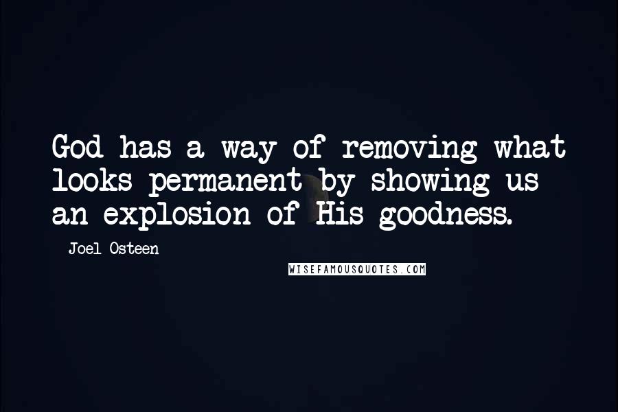 Joel Osteen Quotes: God has a way of removing what looks permanent by showing us an explosion of His goodness.