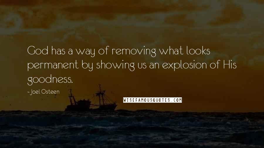 Joel Osteen Quotes: God has a way of removing what looks permanent by showing us an explosion of His goodness.