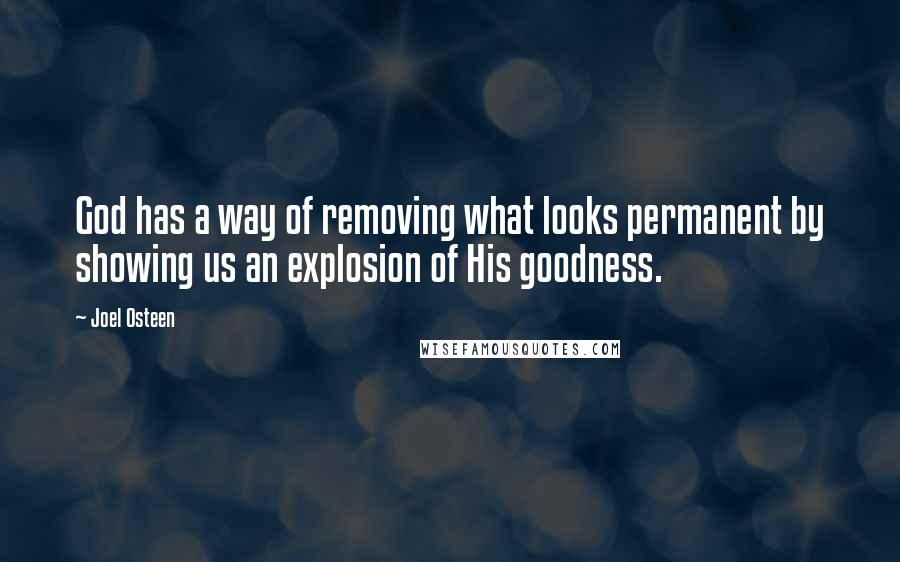 Joel Osteen Quotes: God has a way of removing what looks permanent by showing us an explosion of His goodness.