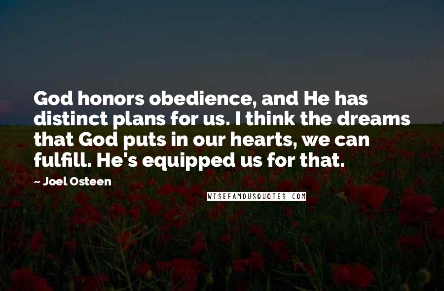 Joel Osteen Quotes: God honors obedience, and He has distinct plans for us. I think the dreams that God puts in our hearts, we can fulfill. He's equipped us for that.