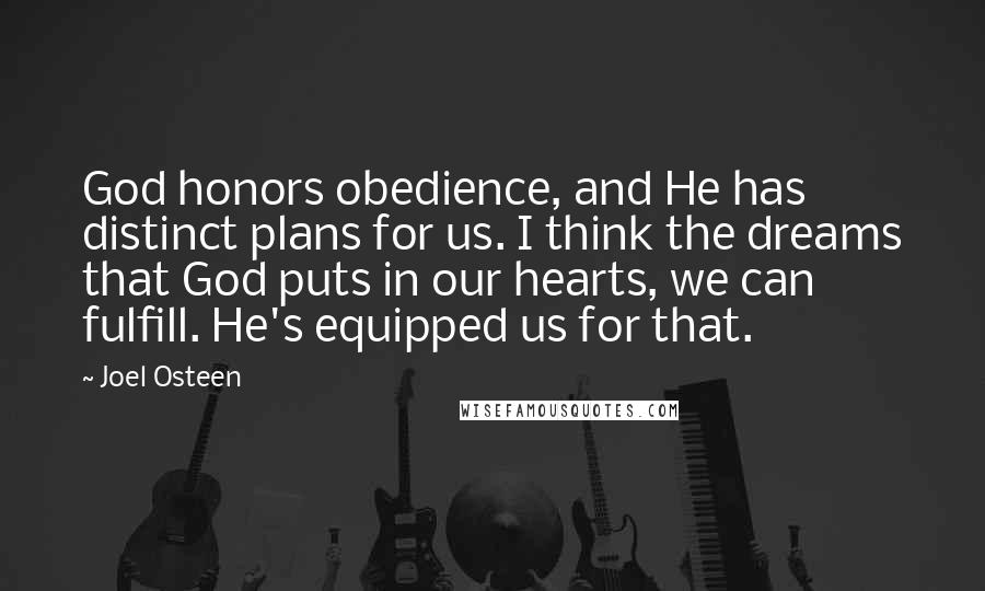 Joel Osteen Quotes: God honors obedience, and He has distinct plans for us. I think the dreams that God puts in our hearts, we can fulfill. He's equipped us for that.