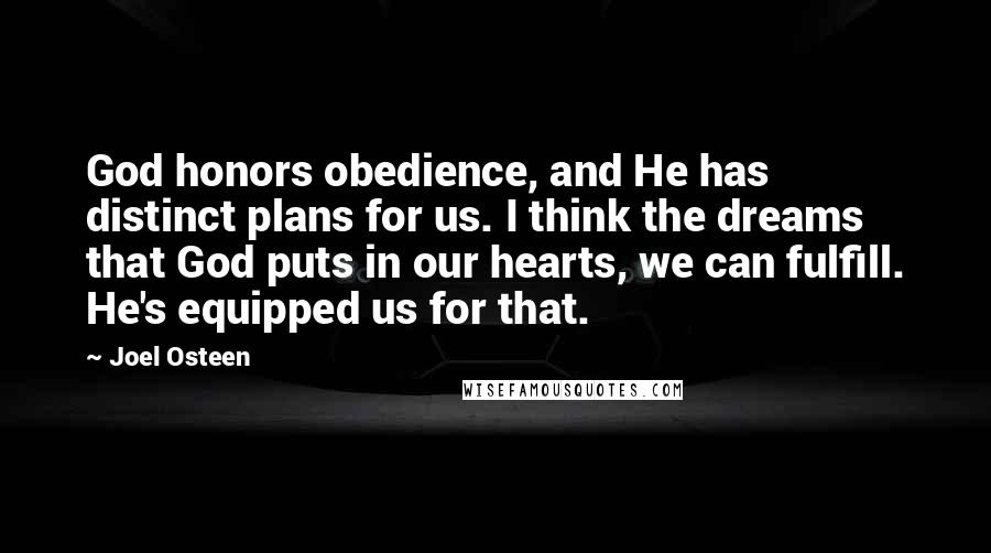 Joel Osteen Quotes: God honors obedience, and He has distinct plans for us. I think the dreams that God puts in our hearts, we can fulfill. He's equipped us for that.