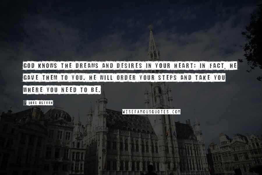 Joel Osteen Quotes: God knows the dreams and desires in your heart; in fact, He gave them to you. He will order your steps and take you where you need to be.