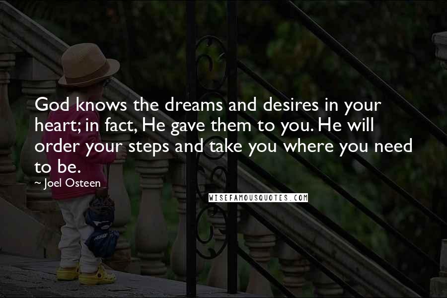 Joel Osteen Quotes: God knows the dreams and desires in your heart; in fact, He gave them to you. He will order your steps and take you where you need to be.