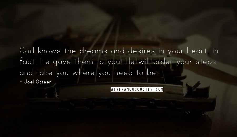 Joel Osteen Quotes: God knows the dreams and desires in your heart; in fact, He gave them to you. He will order your steps and take you where you need to be.