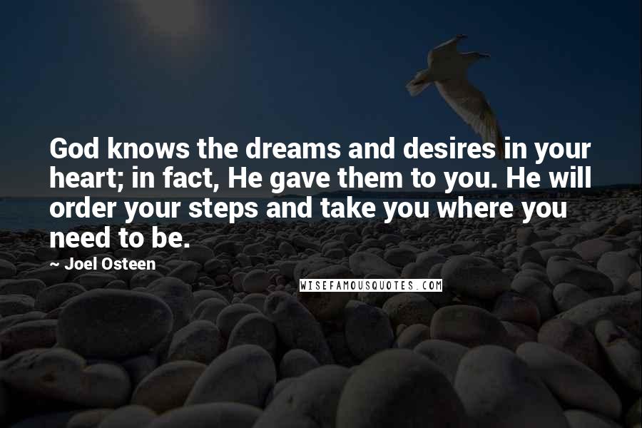 Joel Osteen Quotes: God knows the dreams and desires in your heart; in fact, He gave them to you. He will order your steps and take you where you need to be.