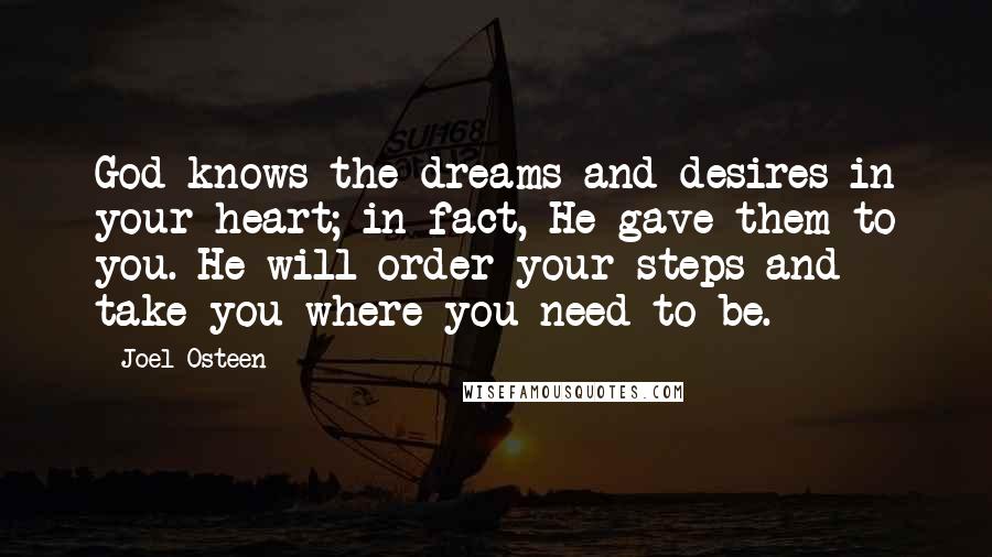 Joel Osteen Quotes: God knows the dreams and desires in your heart; in fact, He gave them to you. He will order your steps and take you where you need to be.