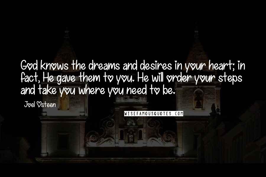 Joel Osteen Quotes: God knows the dreams and desires in your heart; in fact, He gave them to you. He will order your steps and take you where you need to be.