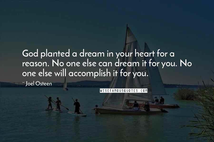 Joel Osteen Quotes: God planted a dream in your heart for a reason. No one else can dream it for you. No one else will accomplish it for you.