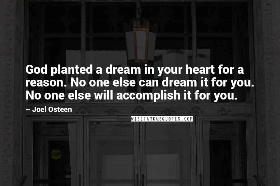 Joel Osteen Quotes: God planted a dream in your heart for a reason. No one else can dream it for you. No one else will accomplish it for you.