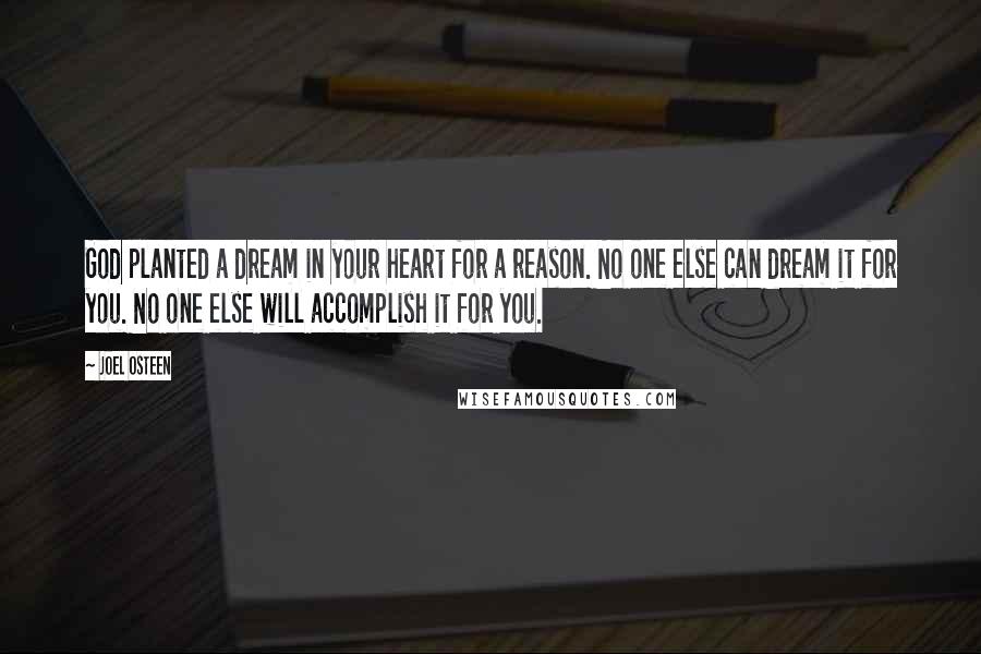 Joel Osteen Quotes: God planted a dream in your heart for a reason. No one else can dream it for you. No one else will accomplish it for you.